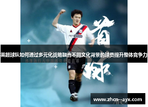 英超球队如何通过多元化战略融合不同文化背景的球员提升整体竞争力