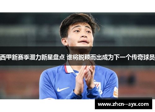 西甲新赛季潜力新星盘点 谁将脱颖而出成为下一个传奇球员 西甲新赛季潜力新星盘点 谁将脱颖而出成为下一个传奇球员