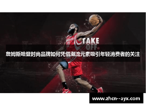 詹姆斯哈登时尚品牌如何凭借潮流元素吸引年轻消费者的关注 詹姆斯哈登时尚品牌如何凭借潮流元素吸引年轻消费者的关注