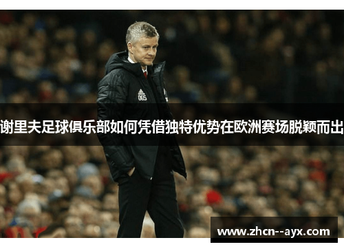 谢里夫足球俱乐部如何凭借独特优势在欧洲赛场脱颖而出