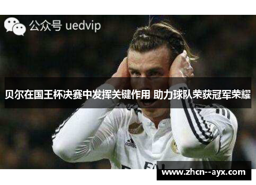贝尔在国王杯决赛中发挥关键作用 助力球队荣获冠军荣耀