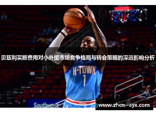 贝兹利买断费用对小外援市场竞争格局与转会策略的深远影响分析 贝兹利买断费用对小外援市场竞争格局与转会策略的深远影响分析
