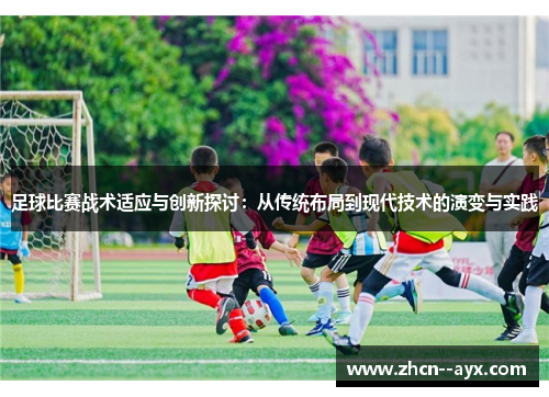 足球比赛战术适应与创新探讨：从传统布局到现代技术的演变与实践