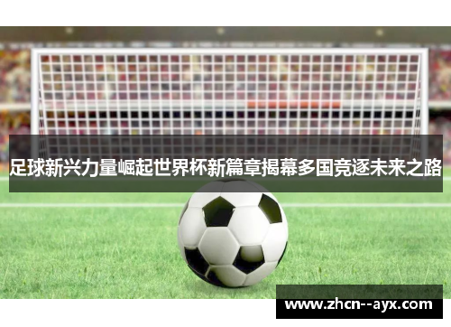 足球新兴力量崛起世界杯新篇章揭幕多国竞逐未来之路 足球新兴力量崛起世界杯新篇章揭幕多国竞逐未来之路