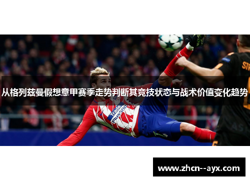 从格列兹曼假想意甲赛季走势判断其竞技状态与战术价值变化趋势