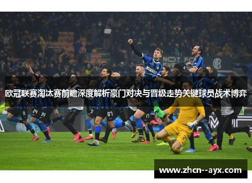 欧冠联赛淘汰赛前瞻深度解析豪门对决与晋级走势关键球员战术博弈