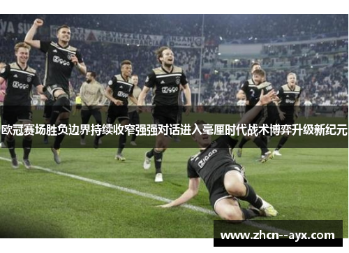欧冠赛场胜负边界持续收窄强强对话进入毫厘时代战术博弈升级新纪元