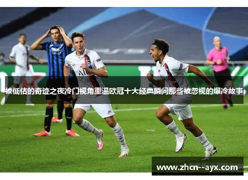 被低估的奇迹之夜冷门视角重温欧冠十大经典瞬间那些被忽视的爆冷故事