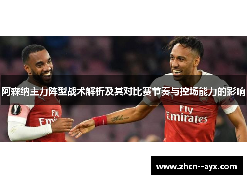 阿森纳主力阵型战术解析及其对比赛节奏与控场能力的影响 阿森纳主力阵型战术解析及其对比赛节奏与控场能力的影响