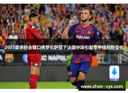 2025夏季转会窗口佛罗伦萨签下法国中场引发意甲格局新变化 2025夏季转会窗口佛罗伦萨签下法国中场引发意甲格局新变化