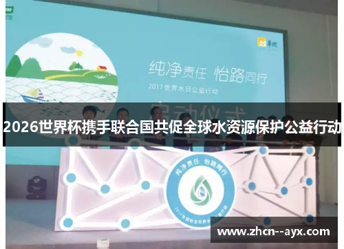2026世界杯携手联合国共促全球水资源保护公益行动
