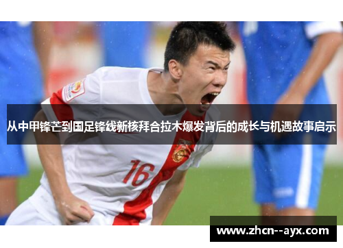 从中甲锋芒到国足锋线新核拜合拉木爆发背后的成长与机遇故事启示