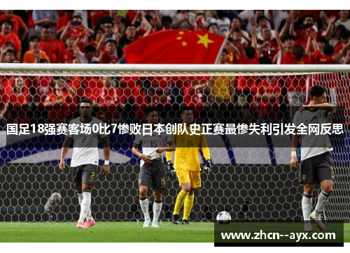 国足18强赛客场0比7惨败日本创队史正赛最惨失利引发全网反思 国足18强赛客场0比7惨败日本创队史正赛最惨失利引发全网反思