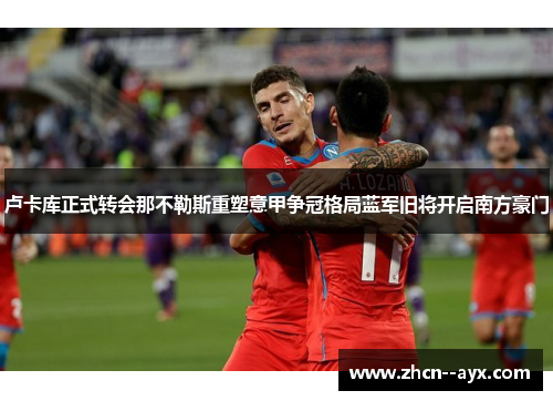 卢卡库正式转会那不勒斯重塑意甲争冠格局蓝军旧将开启南方豪门 卢卡库正式转会那不勒斯重塑意甲争冠格局蓝军旧将开启南方豪门