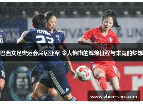 巴西女足奥运会屈居亚军 令人惋惜的辉煌征程与未竟的梦想 巴西女足奥运会屈居亚军 令人惋惜的辉煌征程与未竟的梦想