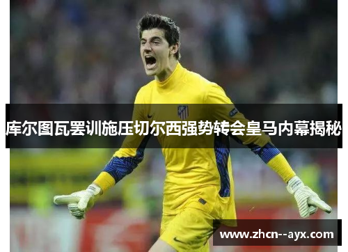 库尔图瓦罢训施压切尔西强势转会皇马内幕揭秘 库尔图瓦罢训施压切尔西强势转会皇马内幕揭秘
