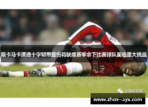 斯卡马卡遭遇十字韧带重伤将缺席赛季余下比赛球队面临重大挑战