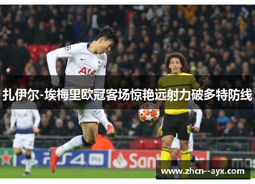 扎伊尔-埃梅里欧冠客场惊艳远射力破多特防线 扎伊尔-埃梅里欧冠客场惊艳远射力破多特防线