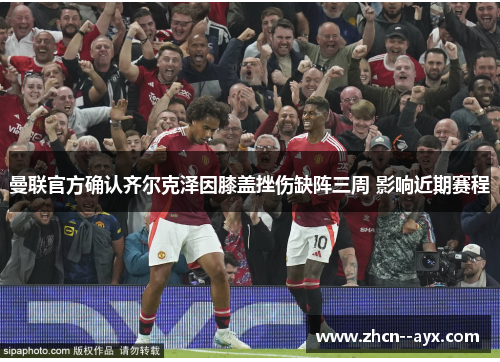 曼联官方确认齐尔克泽因膝盖挫伤缺阵三周 影响近期赛程