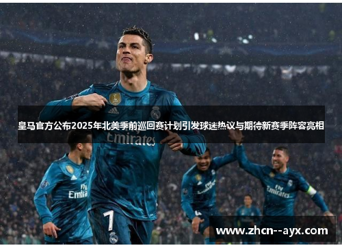 皇马官方公布2025年北美季前巡回赛计划引发球迷热议与期待新赛季阵容亮相