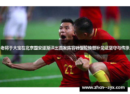 老将于大宝在北京国安逐渐淡出首发阵容转型轮换替补见证坚守与传承