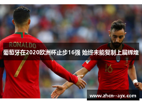 葡萄牙在2020欧洲杯止步16强 始终未能复制上届辉煌 葡萄牙在2020欧洲杯止步16强 始终未能复制上届辉煌