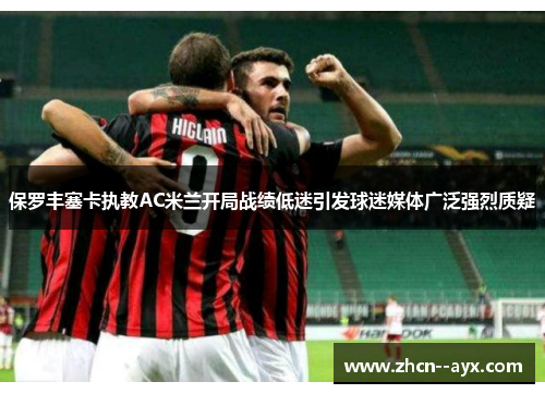 保罗丰塞卡执教AC米兰开局战绩低迷引发球迷媒体广泛强烈质疑 保罗丰塞卡执教AC米兰开局战绩低迷引发球迷媒体广泛强烈质疑