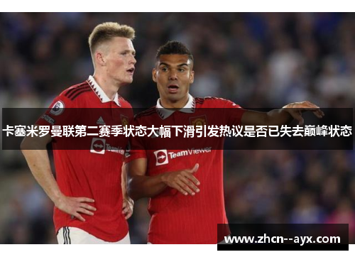 卡塞米罗曼联第二赛季状态大幅下滑引发热议是否已失去巅峰状态 卡塞米罗曼联第二赛季状态大幅下滑引发热议是否已失去巅峰状态
