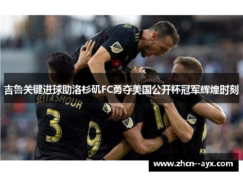 吉鲁关键进球助洛杉矶FC勇夺美国公开杯冠军辉煌时刻
