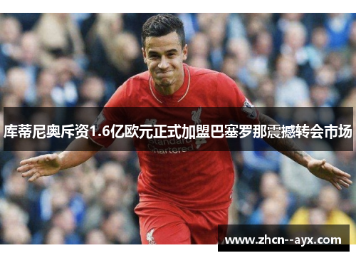 库蒂尼奥斥资1.6亿欧元正式加盟巴塞罗那震撼转会市场
