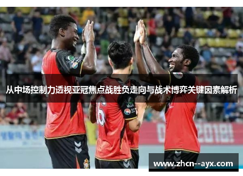 从中场控制力透视亚冠焦点战胜负走向与战术博弈关键因素解析