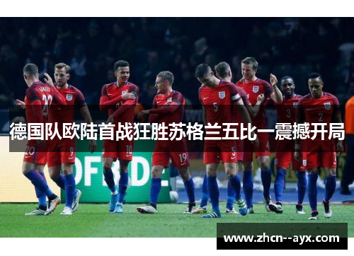 德国队欧陆首战狂胜苏格兰五比一震撼开局