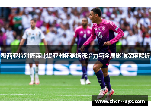 穆西亚拉对阵莱比锡亚洲杯赛场统治力与全局影响深度解析