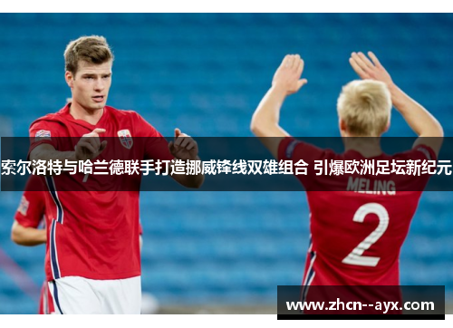 索尔洛特与哈兰德联手打造挪威锋线双雄组合 引爆欧洲足坛新纪元 索尔洛特与哈兰德联手打造挪威锋线双雄组合 引爆欧洲足坛新纪元