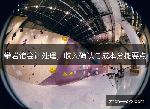 攀岩馆会计处理,收入确认与成本分摊要点 攀岩馆会计处理,收入确认与成本分摊要点