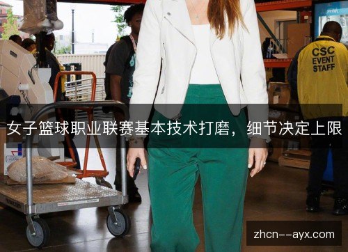 女子篮球职业联赛基本技术打磨,细节决定上限 女子篮球职业联赛基本技术打磨,细节决定上限