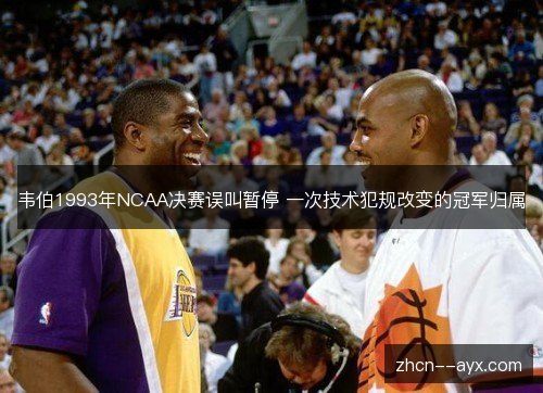 韦伯1993年NCAA决赛误叫暂停 一次技术犯规改变的冠军归属 韦伯1993年NCAA决赛误叫暂停 一次技术犯规改变的冠军归属